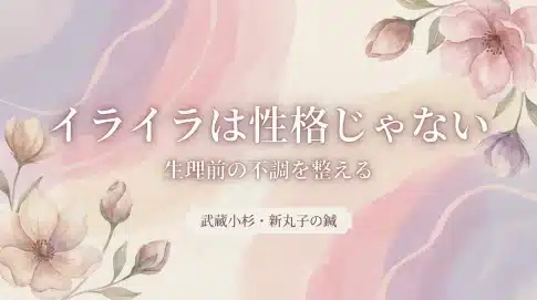「イライラは性格じゃない」,生理前の不調を整える,武蔵小杉・新丸子の鍼灸