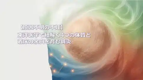 【原因不明の不妊】東洋医学で紐解く4つの体質と着床の余白を育む鍼灸